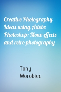 Creative Photography Ideas using Adobe Photoshop: Mono effects and retro photography