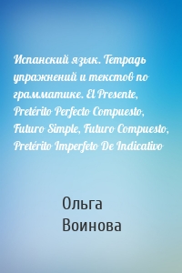 Испанский язык. Тетрадь упражнений и текстов по грамматике. El Presente, Pretérito Perfecto Compuesto, Futuro Simple, Futuro Compuesto, Pretérito Imperfeto De Indicativo