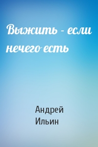 Андрей Ильин - Выжить - если нечего есть