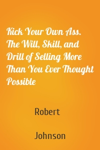 Kick Your Own Ass. The Will, Skill, and Drill of Selling More Than You Ever Thought Possible