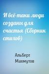 Альберт Махмутов - И всё-таки люди созданы для счастья (Сборник стихов)