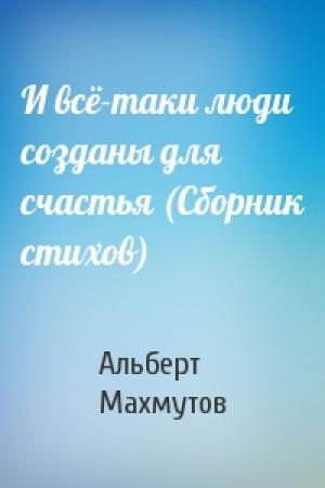 Обложка книги «И всё-таки люди созданы для счастья (Сборник стихов)» — Альберт Махмутов