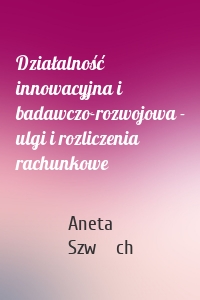 Działalność innowacyjna i badawczo-rozwojowa - ulgi i rozliczenia rachunkowe