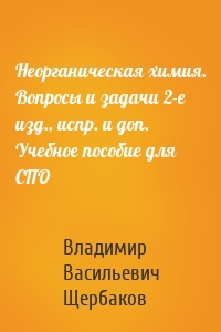 Неорганическая химия. Вопросы и задачи 2-е изд., испр. и доп. Учебное пособие для СПО