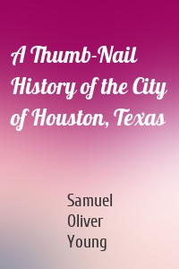 A Thumb-Nail History of the City of Houston, Texas
