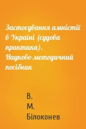 Обложка книги «Застосування амністії в Україні (судова практика). Науково-методичний посібник» — В. М. Білоконев