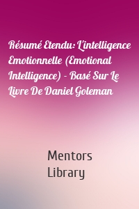 Résumé Etendu: L'intelligence Emotionnelle (Emotional Intelligence) - Basé Sur Le Livre De Daniel Goleman