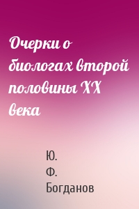 Очерки о биологах второй половины ХХ века