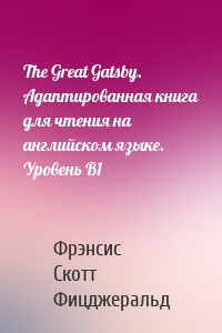 The Great Gatsby. Адаптированная книга для чтения на английском языке. Уровень B1