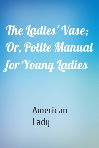 The Ladies' Vase; Or, Polite Manual for Young Ladies