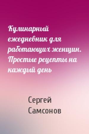 Обложка книги «Кулинарный ежедневник для работающих женщин. Простые рецепты на каждый день» — Сергей Самсонов