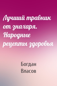 Лучший травник от знахаря. Народные рецепты здоровья