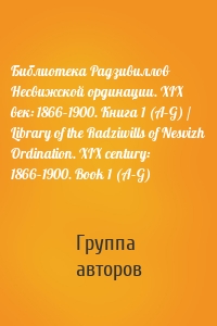 Библиотека Радзивиллов Несвижской ординации. XIX век: 1866–1900. Книга 1 (А–G) / Library of the Radziwills of Nesvizh Ordination. XIX century: 1866–1900. Book 1 (A–G)