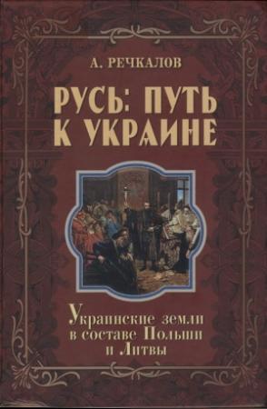 Обложка книги «Русь: путь к Украине. Украинские земли в составе Польши и Литвы. Книга 2. Части 2 и 3» — Александр Речкалов