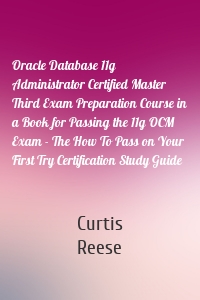 Oracle Database 11g Administrator Certified Master Third Exam Preparation Course in a Book for Passing the 11g OCM Exam - The How To Pass on Your First Try Certification Study Guide