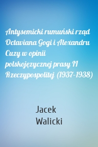 Antysemicki rumuński rząd Octaviana Gogi i Alexandru Cuzy w opinii polskojęzycznej prasy II Rzeczypospolitej (1937–1938)