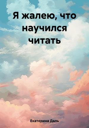 Обложка книги «Я жалею, что научился читать» — Екатерина Даль