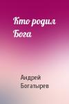 Андрей Богатырев - Кто родил Бога