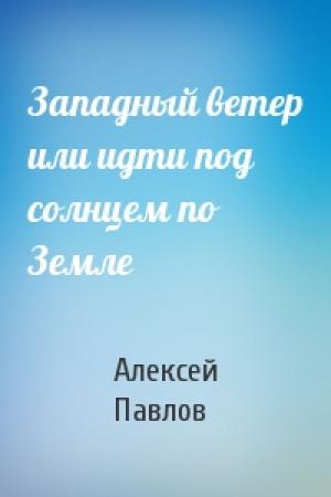 Обложка книги «Западный ветер или идти под солнцем по Земле» — Алексей Павлов