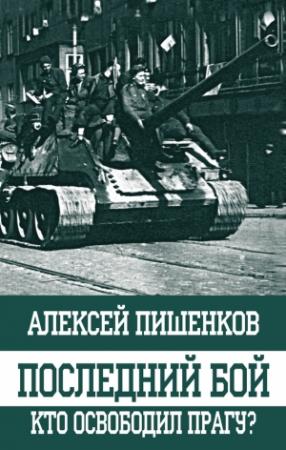 Обложка книги «Последний бой. Кто освободил Прагу?» — Алексей Пишенков