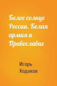Белое солнце России. Белая армия и Православие
