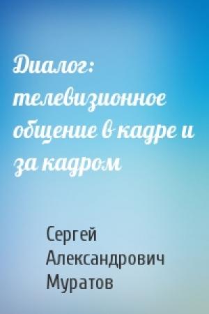Обложка книги «Диалог: телевизионное общение в кадре и за кадром» — Сергей Александрович Муратов