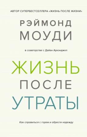Обложка книги «Жизнь после утраты: Как справиться с горем и обрести надежду» — Рэймонд Моуди, Дайан Аркэнджел