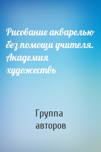 Рисование акварелью без помощи учителя. Академия художествъ