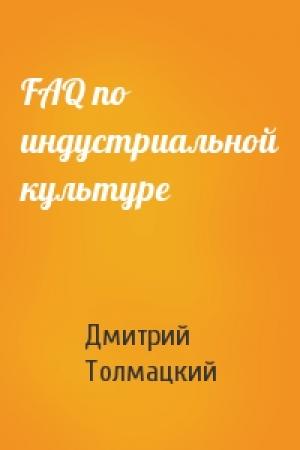 Обложка книги «FAQ по индустриальной культуре» — Дмитрий Толмацкий