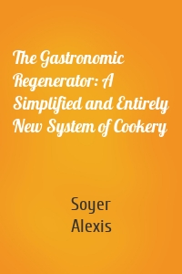 The Gastronomic Regenerator: A Simplified and Entirely New System of Cookery