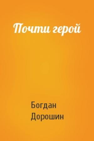 Обложка книги «Почти герой» — Богдан Анатолиевич Дорошин