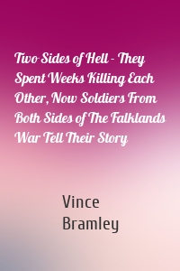 Two Sides of Hell - They Spent Weeks Killing Each Other, Now Soldiers From Both Sides of The Falklands War Tell Their Story