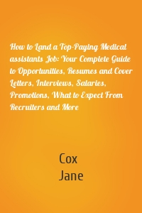 How to Land a Top-Paying Medical assistants Job: Your Complete Guide to Opportunities, Resumes and Cover Letters, Interviews, Salaries, Promotions, What to Expect From Recruiters and More