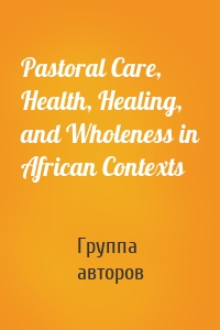 Pastoral Care, Health, Healing, and Wholeness in African Contexts