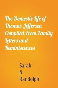 The Domestic Life of Thomas Jefferson Compiled From Family Letters and Reminiscences