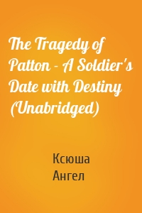 The Tragedy of Patton - A Soldier's Date with Destiny (Unabridged)