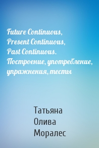 Future Continuous, Present Continuous, Past Continuous. Построение, употребление, упражнения, тесты