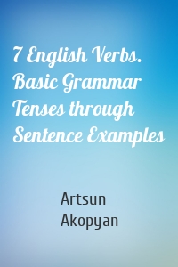 7 English Verbs. Basic Grammar Tenses through Sentence Examples