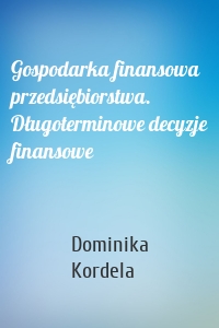 Gospodarka finansowa przedsiębiorstwa. Długoterminowe decyzje finansowe