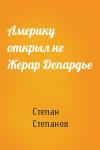 Степан Степанов - Америку открыл не Жерар Депардье