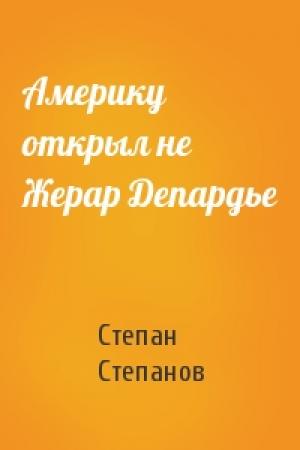Обложка книги «Америку открыл не Жерар Депардье» — Степан Степанов
