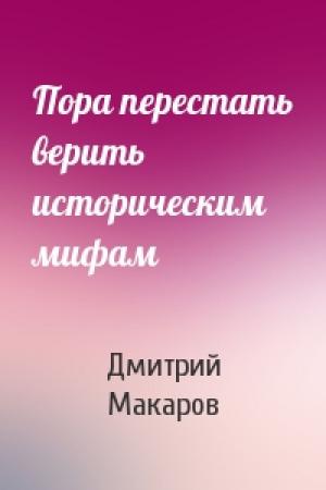 Обложка книги «Пора перестать верить историческим мифам» — Дмитрий Макаров