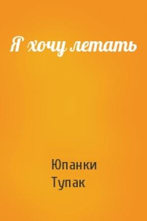 Обложка книги «Я хочу летать» — Юпанки Тупак