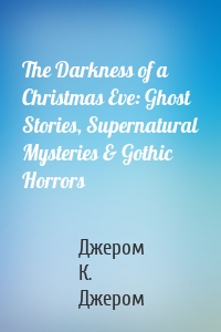 The Darkness of a Christmas Eve: Ghost Stories, Supernatural Mysteries & Gothic Horrors
