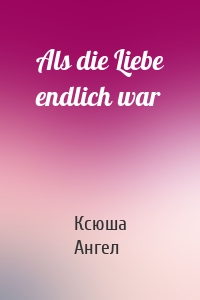 Als die Liebe endlich war