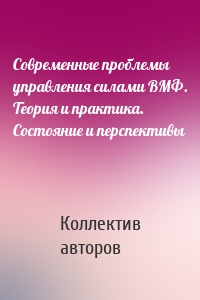 Современные проблемы управления силами ВМФ. Теория и практика. Состояние и перспективы