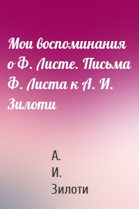 Мои воспоминания о Ф. Листе. Письма Ф. Листа к А. И. Зилоти