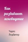 Чарлз Уэбстер Ледбитер - Как развивают ясновидение