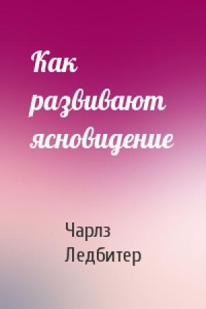 Обложка книги «Как развивают ясновидение» — Чарлз Уэбстер Ледбитер