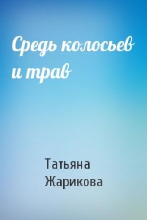 Обложка книги «Средь колосьев и трав» — Татьяна Жарикова